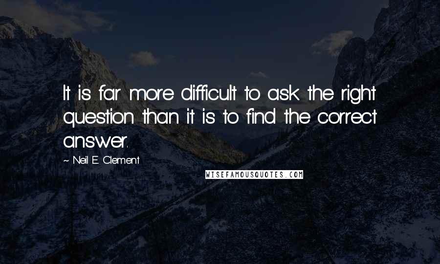 Neil E. Clement Quotes: It is far more difficult to ask the right question than it is to find the correct answer.