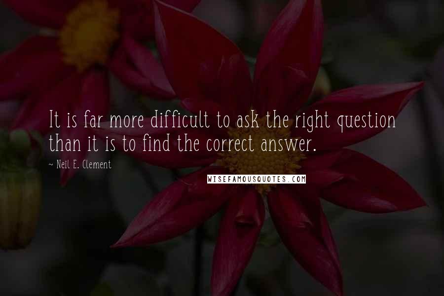 Neil E. Clement Quotes: It is far more difficult to ask the right question than it is to find the correct answer.