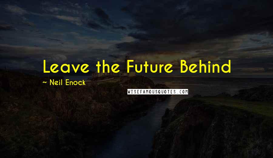 Neil Enock Quotes: Leave the Future Behind