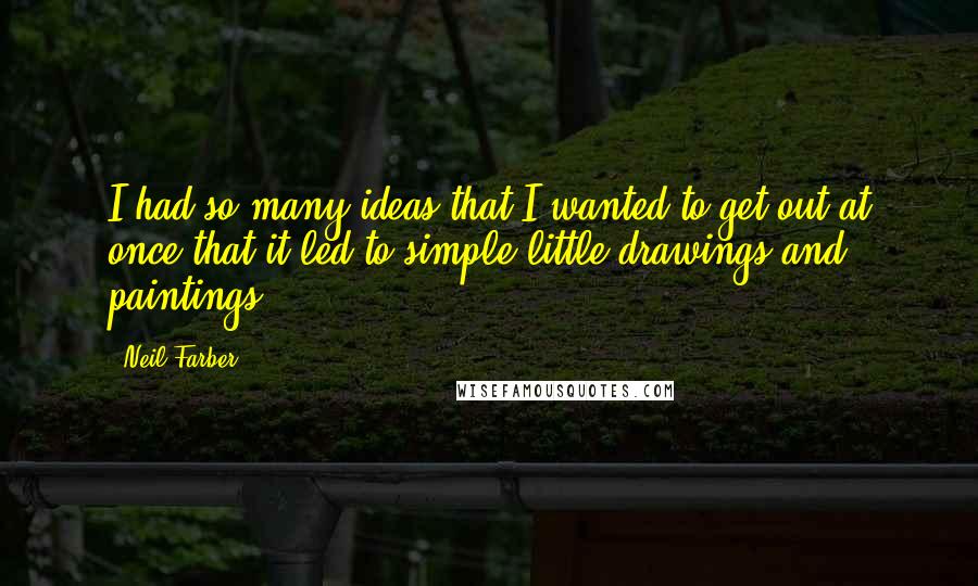 Neil Farber Quotes: I had so many ideas that I wanted to get out at once that it led to simple little drawings and paintings.