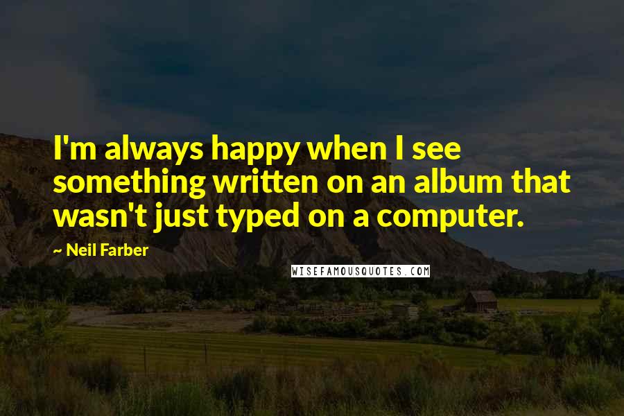 Neil Farber Quotes: I'm always happy when I see something written on an album that wasn't just typed on a computer.