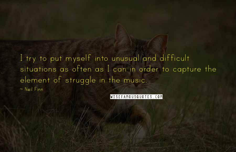 Neil Finn Quotes: I try to put myself into unusual and difficult situations as often as I can in order to capture the element of struggle in the music.