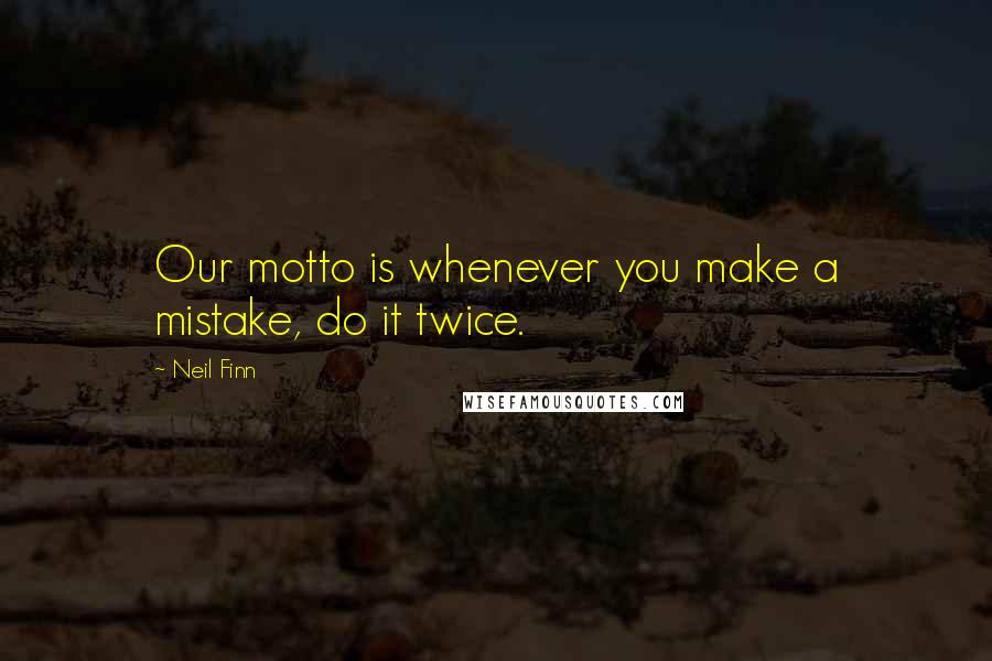 Neil Finn Quotes: Our motto is whenever you make a mistake, do it twice.
