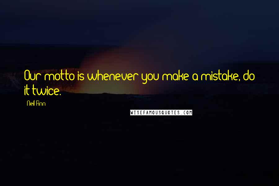 Neil Finn Quotes: Our motto is whenever you make a mistake, do it twice.