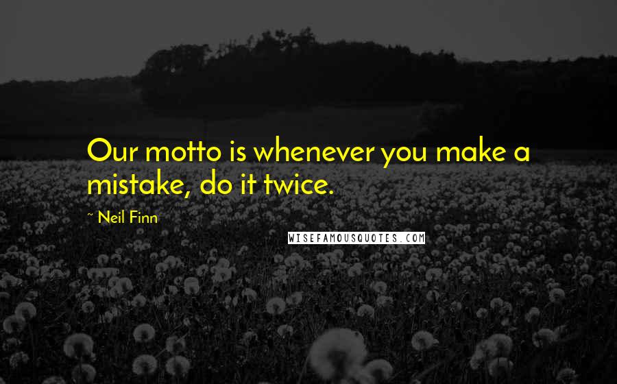Neil Finn Quotes: Our motto is whenever you make a mistake, do it twice.