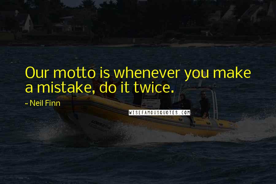 Neil Finn Quotes: Our motto is whenever you make a mistake, do it twice.