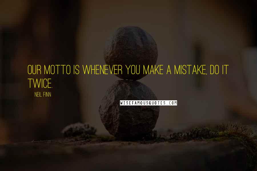 Neil Finn Quotes: Our motto is whenever you make a mistake, do it twice.