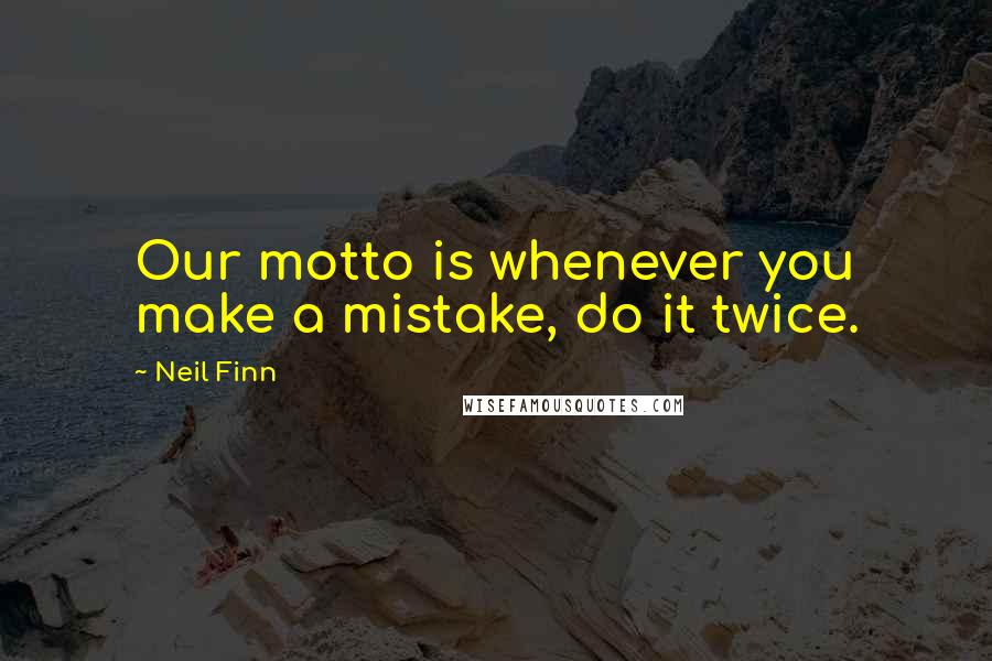 Neil Finn Quotes: Our motto is whenever you make a mistake, do it twice.