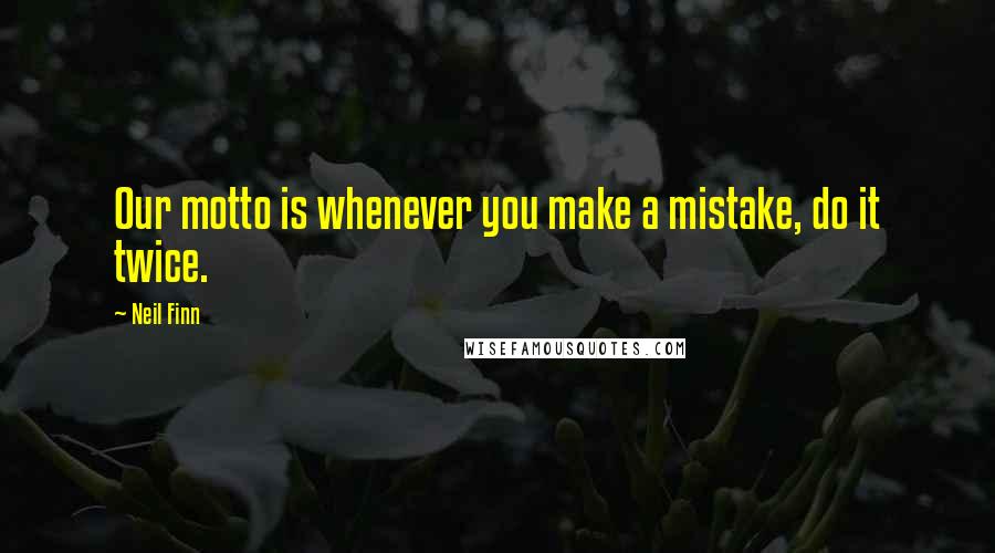 Neil Finn Quotes: Our motto is whenever you make a mistake, do it twice.