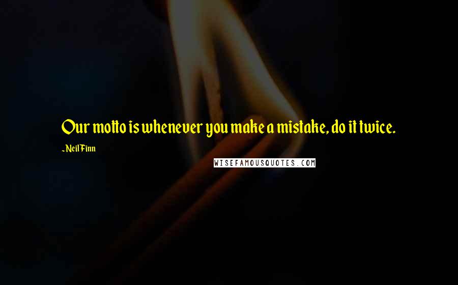 Neil Finn Quotes: Our motto is whenever you make a mistake, do it twice.