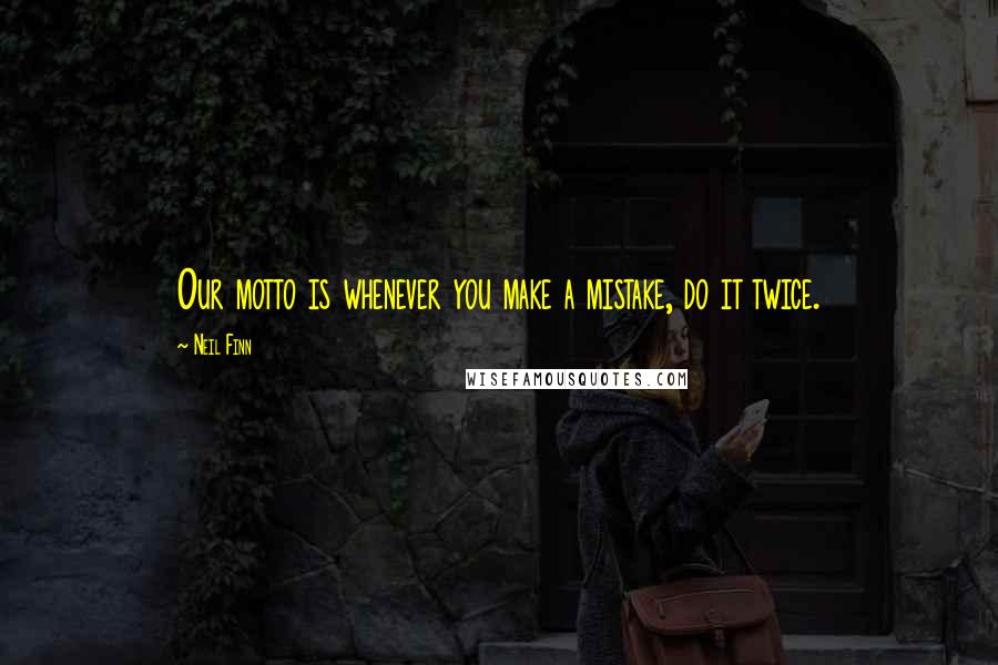 Neil Finn Quotes: Our motto is whenever you make a mistake, do it twice.