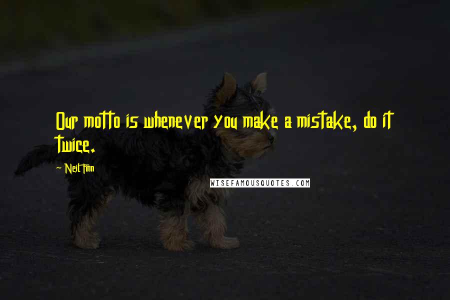 Neil Finn Quotes: Our motto is whenever you make a mistake, do it twice.