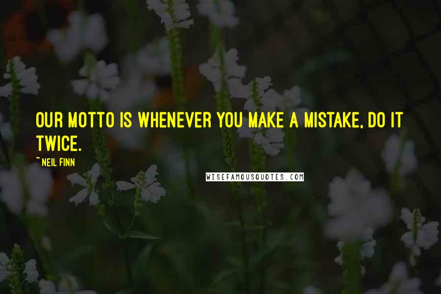 Neil Finn Quotes: Our motto is whenever you make a mistake, do it twice.