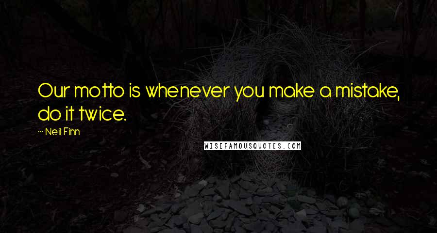 Neil Finn Quotes: Our motto is whenever you make a mistake, do it twice.