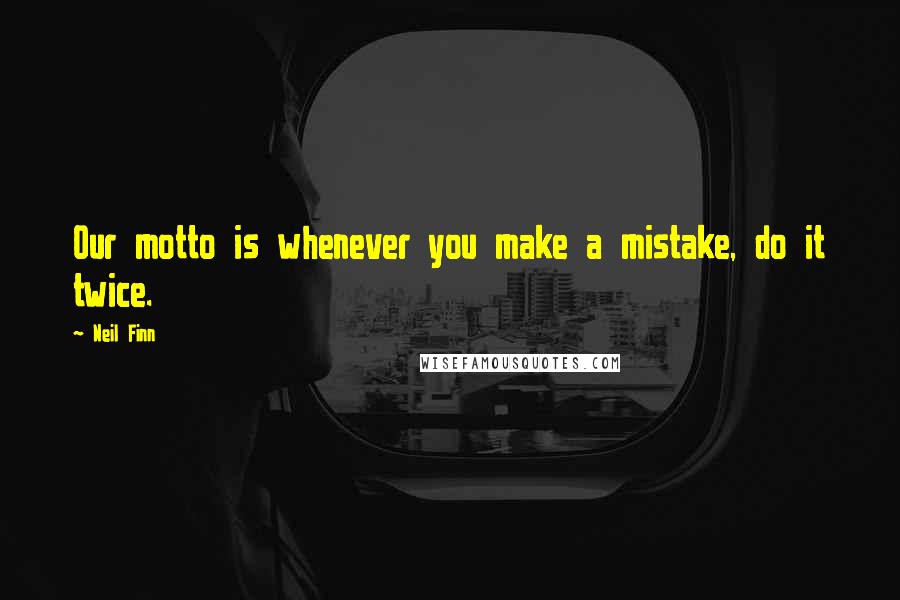 Neil Finn Quotes: Our motto is whenever you make a mistake, do it twice.