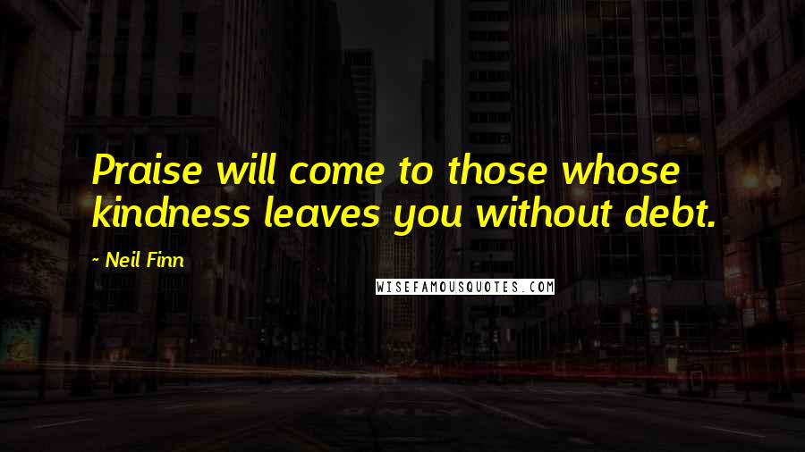 Neil Finn Quotes: Praise will come to those whose kindness leaves you without debt.