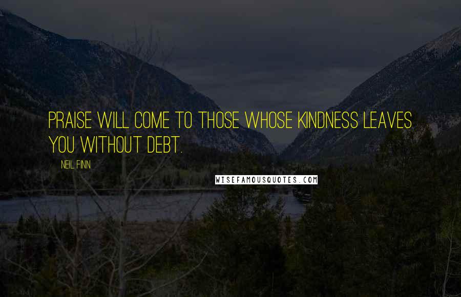 Neil Finn Quotes: Praise will come to those whose kindness leaves you without debt.