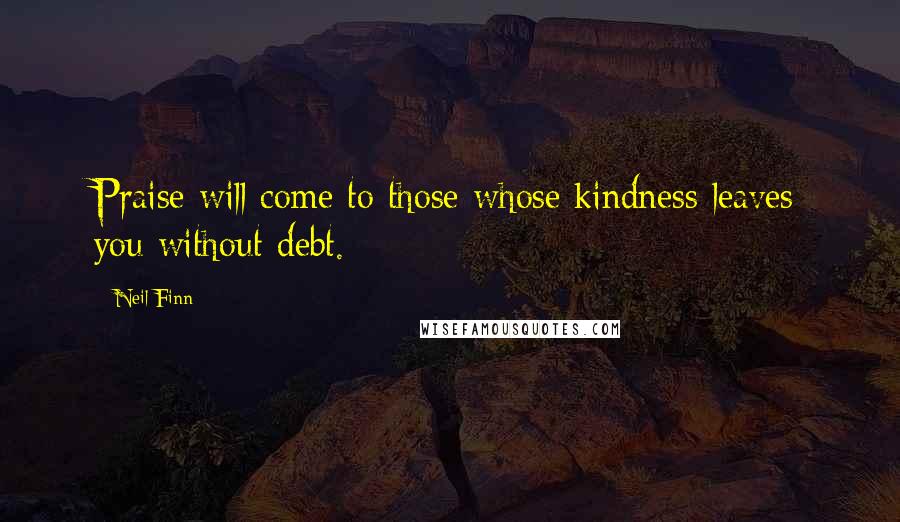 Neil Finn Quotes: Praise will come to those whose kindness leaves you without debt.