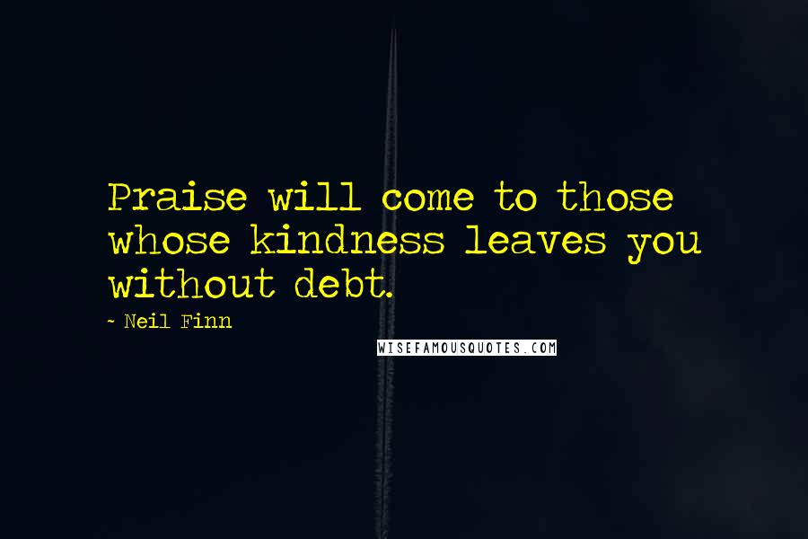 Neil Finn Quotes: Praise will come to those whose kindness leaves you without debt.