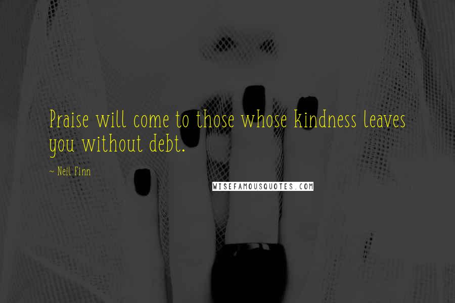 Neil Finn Quotes: Praise will come to those whose kindness leaves you without debt.