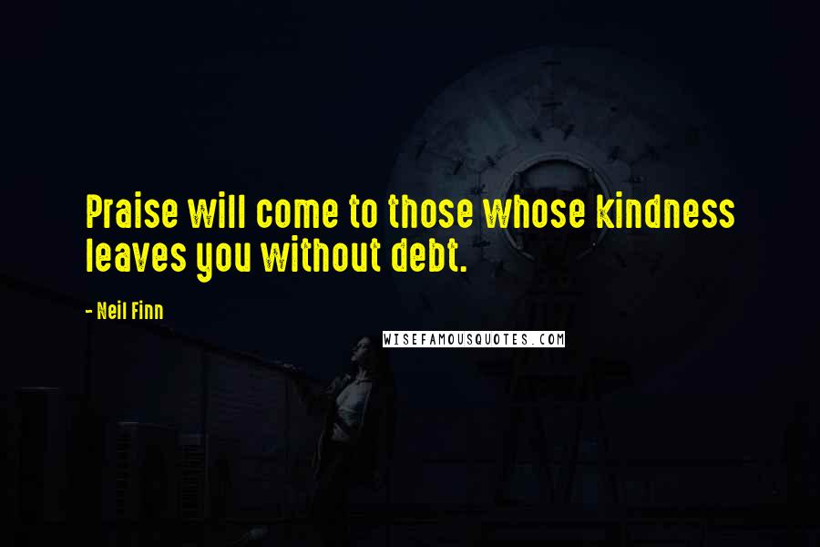 Neil Finn Quotes: Praise will come to those whose kindness leaves you without debt.