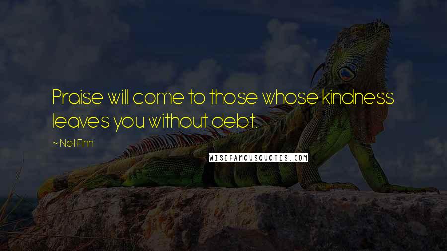 Neil Finn Quotes: Praise will come to those whose kindness leaves you without debt.