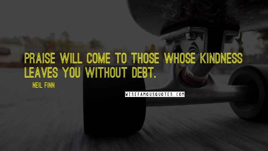 Neil Finn Quotes: Praise will come to those whose kindness leaves you without debt.