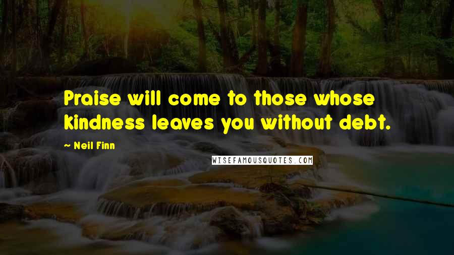 Neil Finn Quotes: Praise will come to those whose kindness leaves you without debt.