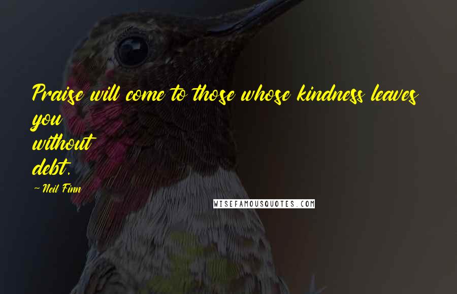 Neil Finn Quotes: Praise will come to those whose kindness leaves you without debt.