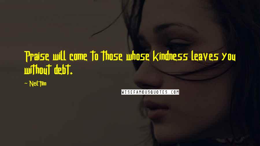 Neil Finn Quotes: Praise will come to those whose kindness leaves you without debt.