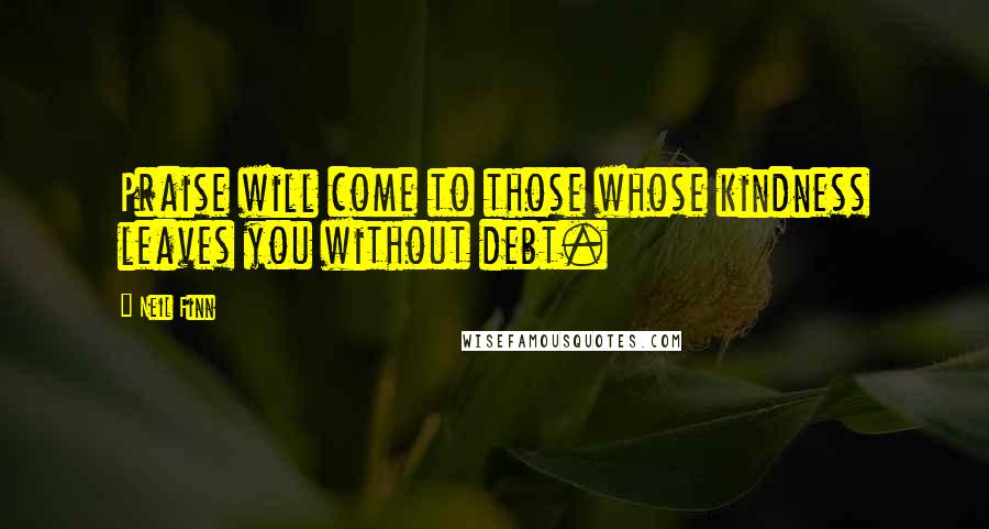 Neil Finn Quotes: Praise will come to those whose kindness leaves you without debt.