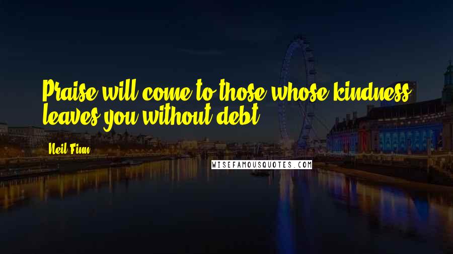 Neil Finn Quotes: Praise will come to those whose kindness leaves you without debt.