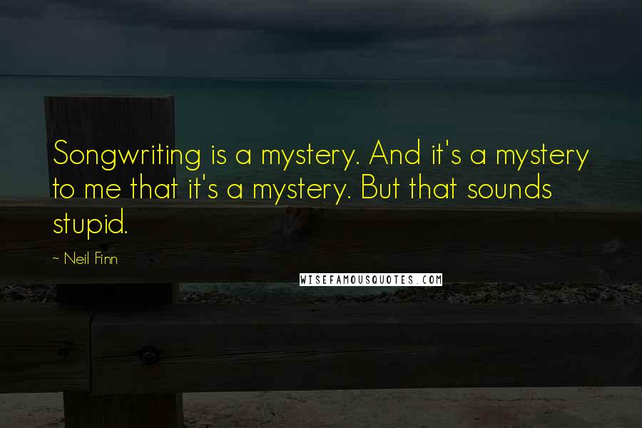 Neil Finn Quotes: Songwriting is a mystery. And it's a mystery to me that it's a mystery. But that sounds stupid.