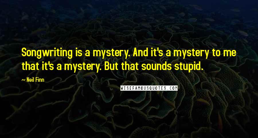 Neil Finn Quotes: Songwriting is a mystery. And it's a mystery to me that it's a mystery. But that sounds stupid.