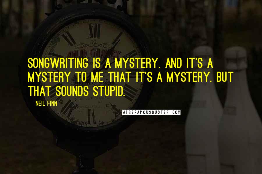 Neil Finn Quotes: Songwriting is a mystery. And it's a mystery to me that it's a mystery. But that sounds stupid.