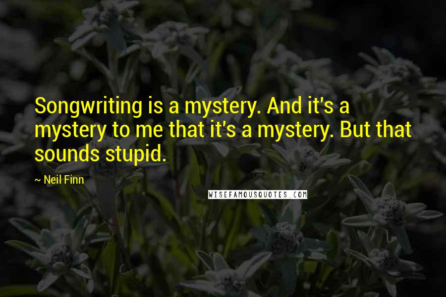 Neil Finn Quotes: Songwriting is a mystery. And it's a mystery to me that it's a mystery. But that sounds stupid.