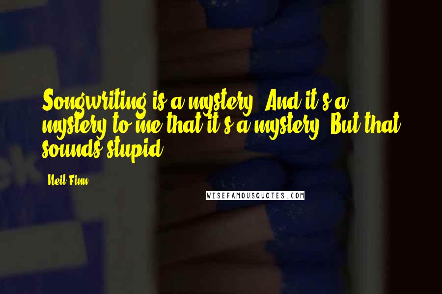 Neil Finn Quotes: Songwriting is a mystery. And it's a mystery to me that it's a mystery. But that sounds stupid.