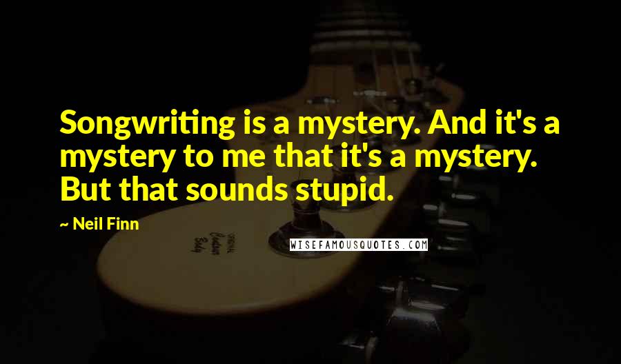 Neil Finn Quotes: Songwriting is a mystery. And it's a mystery to me that it's a mystery. But that sounds stupid.