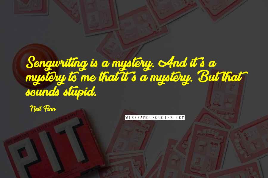 Neil Finn Quotes: Songwriting is a mystery. And it's a mystery to me that it's a mystery. But that sounds stupid.