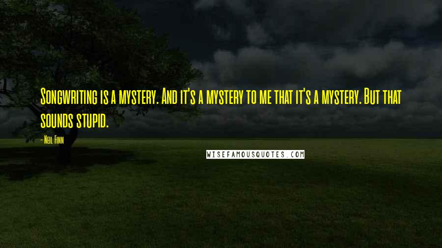 Neil Finn Quotes: Songwriting is a mystery. And it's a mystery to me that it's a mystery. But that sounds stupid.