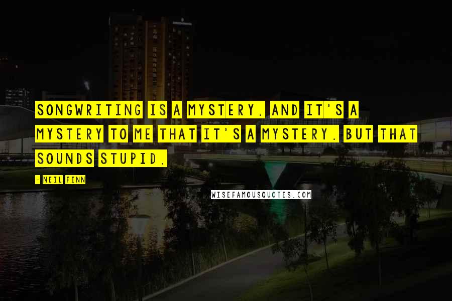 Neil Finn Quotes: Songwriting is a mystery. And it's a mystery to me that it's a mystery. But that sounds stupid.