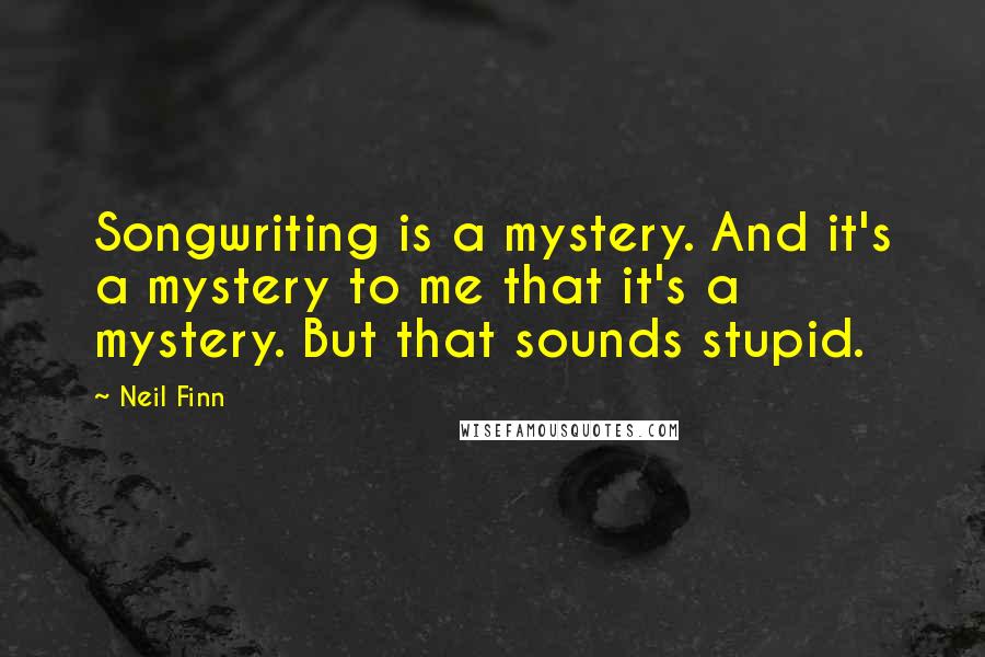 Neil Finn Quotes: Songwriting is a mystery. And it's a mystery to me that it's a mystery. But that sounds stupid.