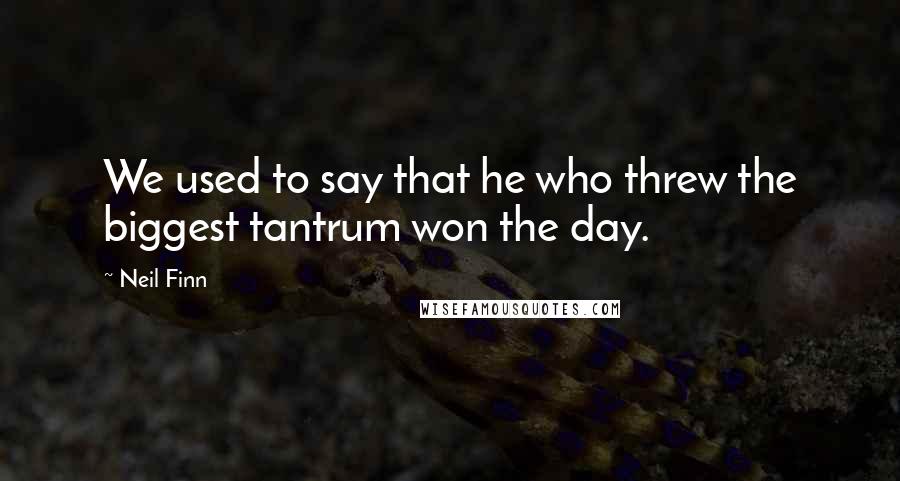 Neil Finn Quotes: We used to say that he who threw the biggest tantrum won the day.
