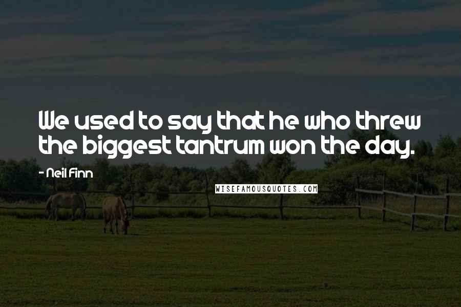 Neil Finn Quotes: We used to say that he who threw the biggest tantrum won the day.