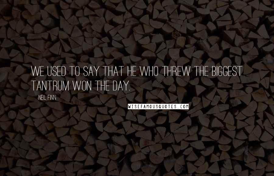 Neil Finn Quotes: We used to say that he who threw the biggest tantrum won the day.