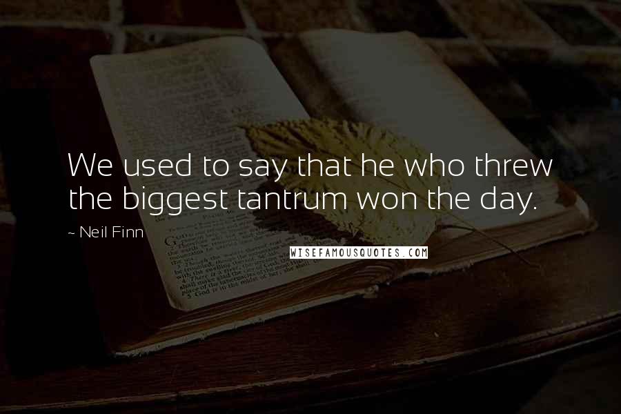 Neil Finn Quotes: We used to say that he who threw the biggest tantrum won the day.