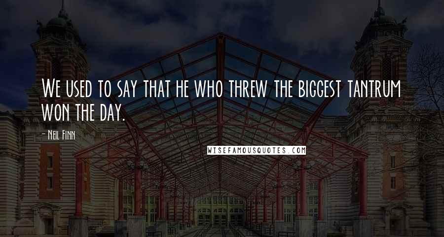 Neil Finn Quotes: We used to say that he who threw the biggest tantrum won the day.