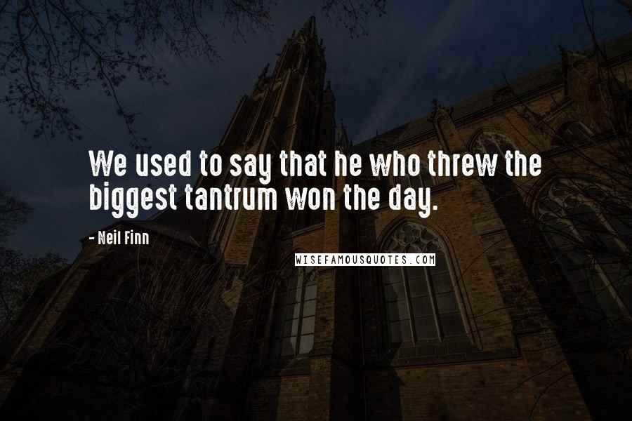 Neil Finn Quotes: We used to say that he who threw the biggest tantrum won the day.