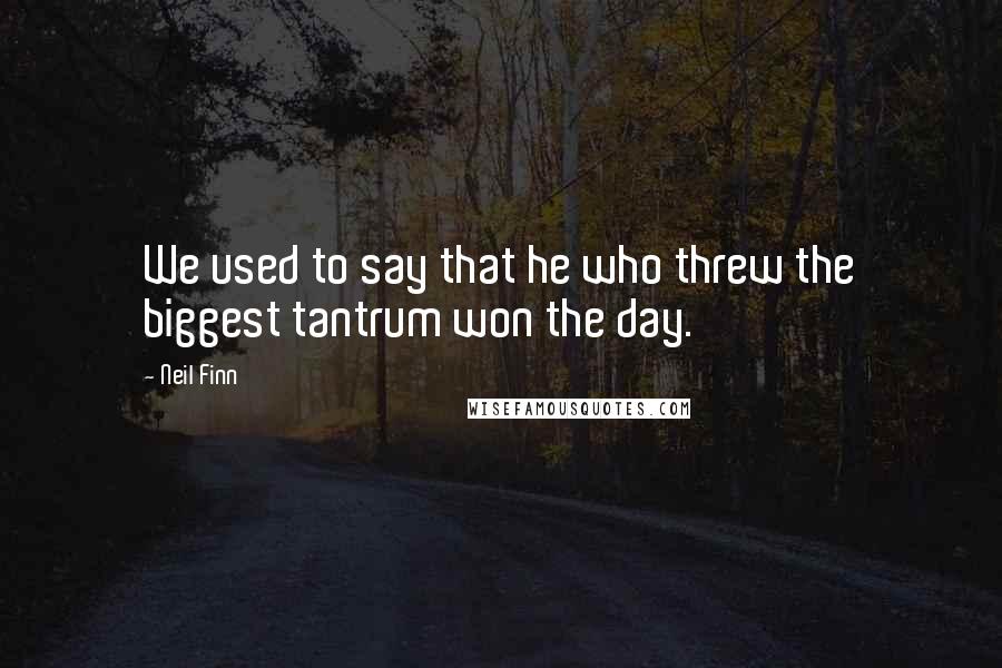 Neil Finn Quotes: We used to say that he who threw the biggest tantrum won the day.
