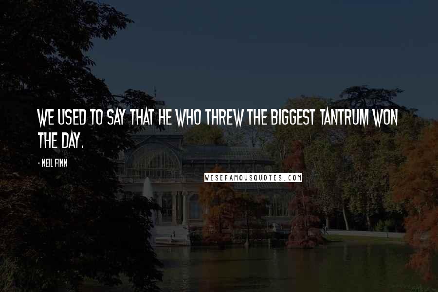 Neil Finn Quotes: We used to say that he who threw the biggest tantrum won the day.